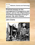 Practical Essays on the Management of Pregnancy and Labour: And on the Inflammatory and Febrile Diseases of Lying-In Women (Classic Reprint)