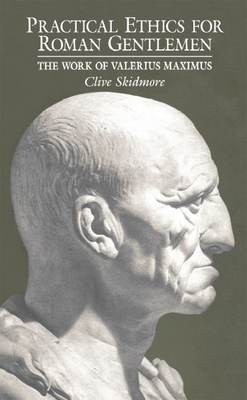 Practical Ethics for Roman Gentlemen: The Work of Valerius Maximus - Skidmore, Clive