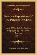 Practical Expositions of the Parables of Christ: And of the Briefer Similes, Employed by the Divine Teacher (1844)
