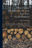 Practical Forestry in the Pacific Northwest; Protecting Existing Forests and Growing new Ones, From the Standpoint of the Public and That of the Lumberman, With an Outline of Technical Methods