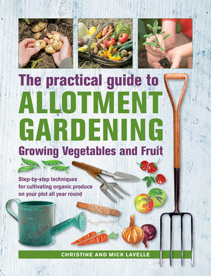 Practical Guide to Allotment Gardening: Growing Vegetables and Fruit: Step-by-step techniques for cultivating organic produce on your plot all year round - Lavelle, Christine, and Lavelle, Mick