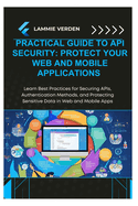 Practical Guide to API Security: PROTECT YOUR WEB AND MOBILE APPLICATIONS: Learn Best Practices for Securing APIs, Authentication Methods, and Protecting Sensitive Data in Web and Mobile Apps