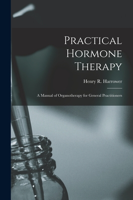 Practical Hormone Therapy: a Manual of Organotherapy for General Practitioners - Harrower, Henry R (Henry Robert) 18 (Creator)