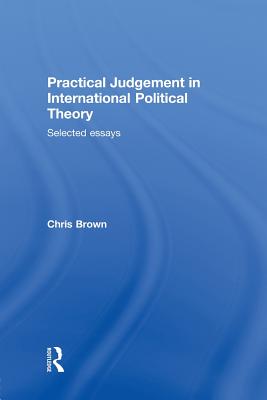Practical Judgement in International Political Theory: Selected Essays - Brown, Chris