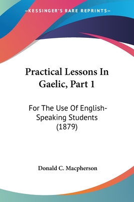 Practical Lessons In Gaelic, Part 1: For The Use Of English-Speaking Students (1879) - MacPherson, Donald C