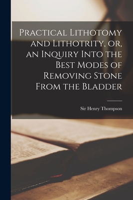 Practical Lithotomy and Lithotrity, or, an Inquiry Into the Best Modes of Removing Stone From the Bladder - Thompson, Henry, Sir (Creator)