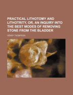 Practical Lithotomy and Lithotrity, Or, an Inquiry Into the Best Modes of Removing Stone from the Bladder