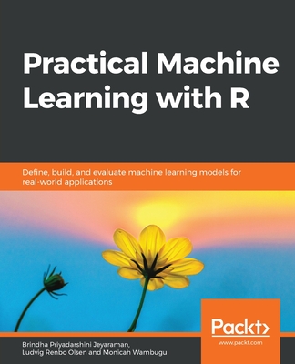 Practical Machine Learning with R: Define, build, and evaluate machine learning models for real-world applications - Jeyaraman, Brindha Priyadarshini, and Olsen, Ludvig Renbo, and Wambugu, Monicah