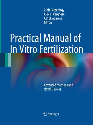 Practical Manual of in Vitro Fertilization: Advanced Methods and Novel Devices - Nagy, Zsolt Peter (Editor), and Varghese, Alex C (Editor), and Agarwal, Ashok (Editor)