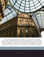 Practical Masonry: A Guide to the Art of Stone Cutting, Comprising the Construction, Setting-Out, and Working of Stairs, Circular Work, Arches, Niches, Domes, Pendentives, Vaults, Tracery Windows, Etc., Etc. for the Use of Students, Masons, and Other...