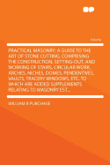 Practical Masonry; A Guide to the Art of Stone Cutting, Comprising the Construction, Setting-Out, and Working of Stairs, Circular Work, Arches, Niches, Domes, Pendentives, Vaults, Tracery Windows, Etc. to Which Are Added Supplements Relating to Mason - Purchase, William R