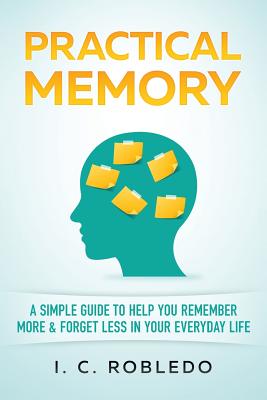 Practical Memory: A Simple Guide to Help You Remember More & Forget Less in Your Everyday Life - Robledo, I C