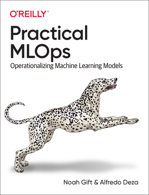Practical MLOps: Operationalizing Machine Learning Models - Gift, Noah, and Deza, Alfredo