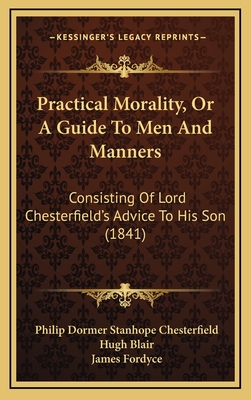 Practical Morality, Or, a Guide to Men and Manners; Consisting of Lord Chesterfield's Advice to His Son to Which Is Added, a Supplement Containing Extracts from Various Books Recommended by Lord Chesterfield to Mr. Stanhope. Together with the Polite Phil - Chesterfield, Philip Dormer Stanhope