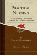Practical Nursing: An Elementary Condensed Textbook for Trained Attendants (Classic Reprint)