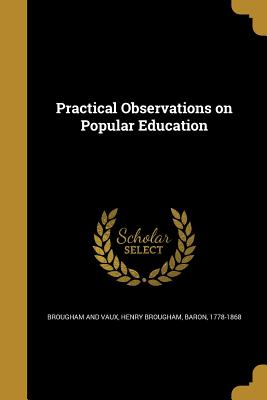 Practical Observations on Popular Education - Brougham, Henry, Baron (Creator)