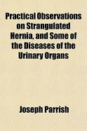 Practical Observations on Strangulated Hernia, and Some of the Diseases of the Urinary Organs (Classic Reprint)