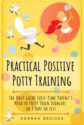 Practical Positive Potty Training: The Only Guide First-Time Parents Need to Potty Train Toddlers in 3 Days or Less - Brooks, Hannah