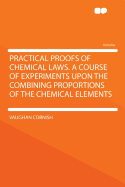 Practical Proofs of Chemical Laws. a Course of Experiments Upon the Combining Proportions of the Chemical Elements