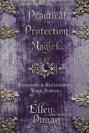 Practical Protection Magick: Guarding and Reclaiming Your Power