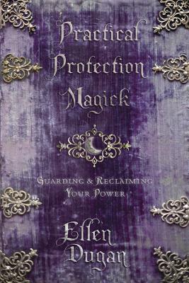 Practical Protection Magick: Guarding and Reclaiming Your Power - Dugan, Ellen