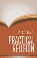 Practical Religion: Being Plain Papers on the Daily Duties, Experience, Dangers, and Privileges of Professing Christians