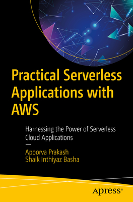 Practical Serverless Applications with AWS: Harnessing the Power of Serverless Cloud Applications - Prakash, Apoorva, and Basha, Shaik Inthiyaz