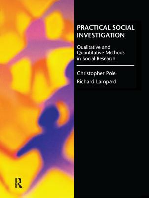 Practical Social Investigation: Qualitative and Quantitative Methods in Social Research - Lampard, Richard, and Pole, Christopher