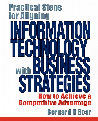 Practical Steps for Aligning Information Technology with Business Strategies: How to Achieve a Competitive Advantage - Boar, Bernard H