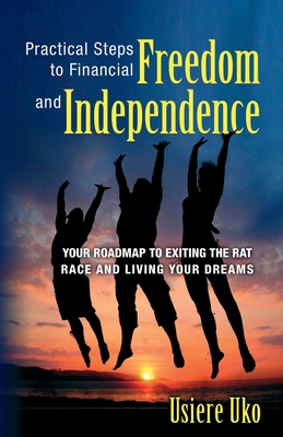 Practical Steps to Financial Freedom and Independence: Your road map to exiting the rat race and living your dreams - Uko, Usiere
