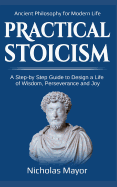 Practical Stoicism: A Step-By-Step Guide to Design a Life of Wisdom, Perseverance and Joy: Ancient Philosophy for Modern Life