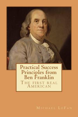 Practical Success Principles from Ben Franklin: The first real American - Lefan, Michael