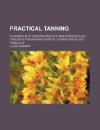 Practical Tanning; A Handbook of Modern Practice and Processes as Applied in the Manufacture of Leather and Allied Products