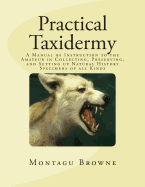 Practical Taxidermy: A Manual of Instruction to the Amateur in Collecting, Preserving, and Setting up Natural History Specimens of all Kinds