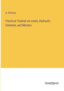 Practical Treatise on Limes, Hydraulic Cements, and Mortars