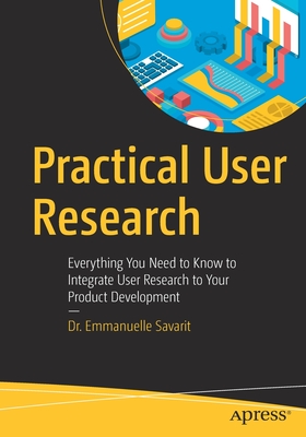 Practical User Research: Everything You Need to Know to Integrate User Research to Your Product Development - Savarit, Dr.