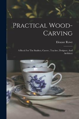 Practical Wood-carving: A Book For The Student, Carver, Teacher, Designer, And Architect - Rowe, Eleanor