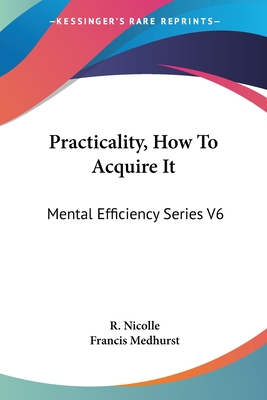 Practicality, How To Acquire It: Mental Efficiency Series V6 - Nicolle, R, and Medhurst, Francis (Translated by)