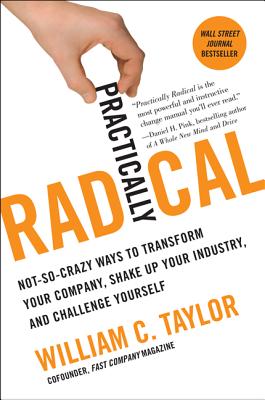 Practically Radical: Not-So-Crazy Ways to Transform Your Company, Shake Up Your Industry, and Challenge Yourself - Taylor, William C