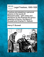 Practice and Pleading in Personal Actions in the Courts of Massachusetts: With Notes and Decisions on the Practice ACT and a Selection of Forms / By Henry F. Buswell and Charles H. Walcott.