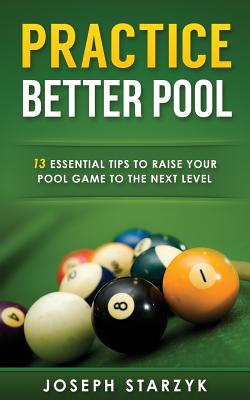 Practice Better Pool: 13 Essential Tips to Raise Your Pool Game to the Next Level - Starzyk, Joseph