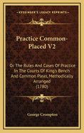 Practice Common-Placed V2: Or the Rules and Cases of Practice in the Courts of King's Bench and Common Pleas, Methodically Arranged (1780)