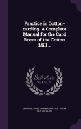 Practice in Cotton-carding. A Complete Manual for the Card Room of the Cotton Mill ..