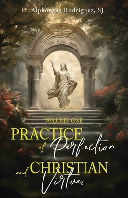 Practice of Perfection and Christian Virtues Volume One - Rodriguez Sj, Alphonsus, Fr., and Van Der Donkt, C (Translated by), and Rickaby Sj, Joseph, Fr. (Translated by)