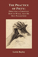 Practice of Piety: Directing a Christian How to Walk, That He May Please God (Hardback)