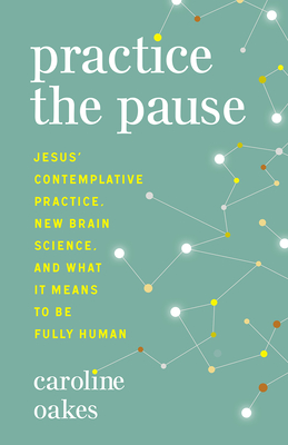 Practice the Pause: Jesus' Contemplative Practice, New Brain Science, and What It Means to Be Fully Human - Oakes, Caroline