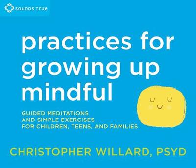 Practices for Growing Up Mindful: Guided Meditations and Simple Exercises for Children, Teens, and Families - Willard, Christopher, PsyD, Psy D