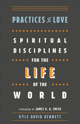 Practices of Love: Spiritual Disciplines for the Life of the World - Bennett, Kyle David, and Smith, James K. A. (Foreword by)