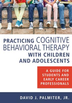 Practicing Cognitive Behavioral Therapy with Children and Adolescents: A Guide for Students and Early Career Professionals - Palmiter Jr, David J, PhD, Abpp