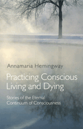 Practicing Conscious Living and Dying: Stories of the Eternal Continuum of Consciousness